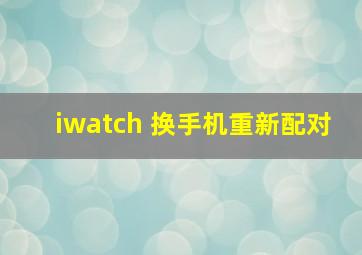 iwatch 换手机重新配对